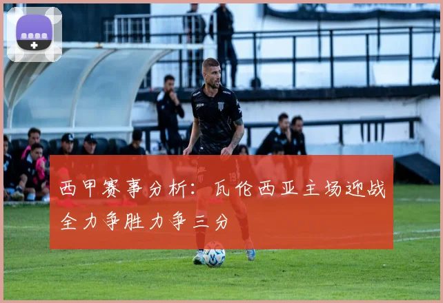 西甲赛事分析：瓦伦西亚主场迎战全力争胜力争三分
