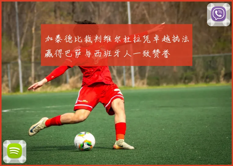 加泰德比裁判维尔杜拉凭卓越执法赢得巴萨与西班牙人一致赞誉
