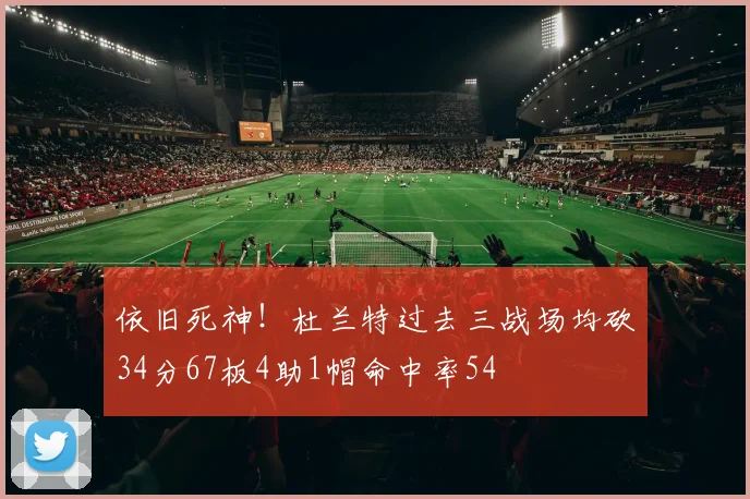 依旧死神！杜兰特过去三战场均砍34分67板4助1帽命中率54