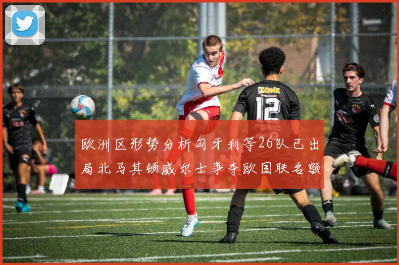 欧洲区形势分析匈牙利等26队已出局北马其顿威尔士争夺欧国联名额