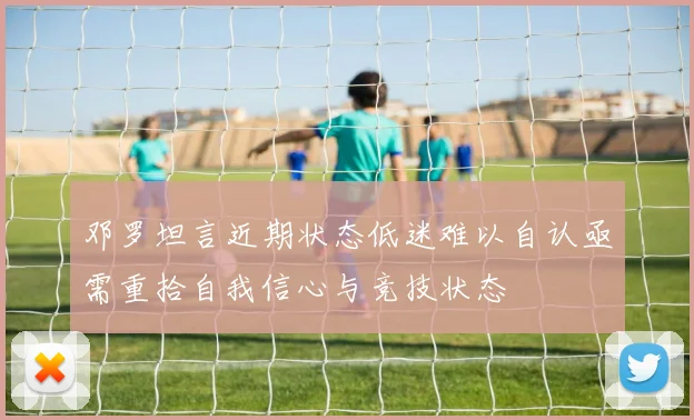邓罗坦言近期状态低迷难以自认亟需重拾自我信心与竞技状态