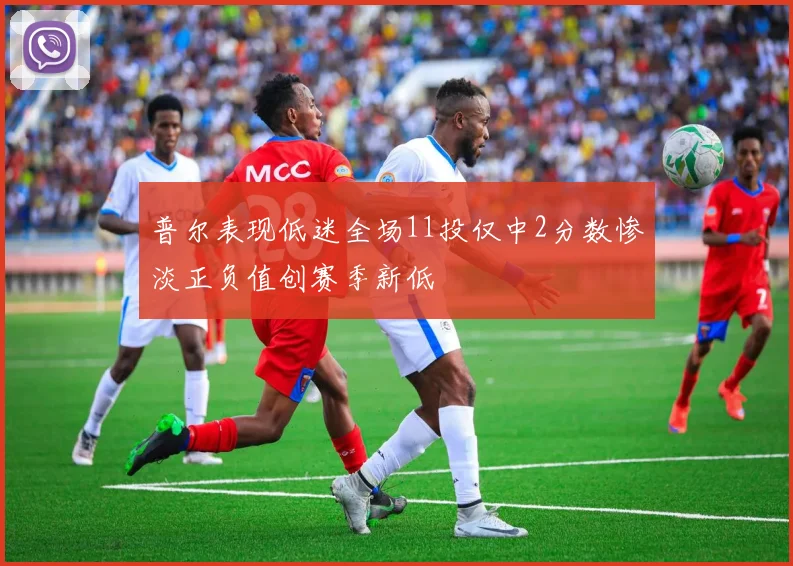 普尔表现低迷全场11投仅中2分数惨淡正负值创赛季新低