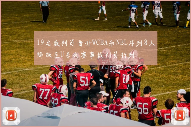 19名裁判员晋升WCBA和NBL序列8人降级至U系列赛事裁判员行列