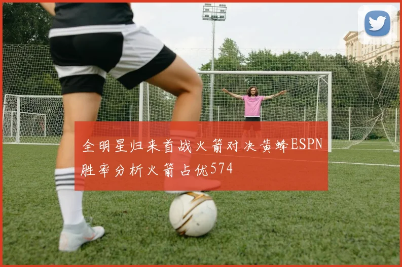 全明星归来首战火箭对决黄蜂ESPN胜率分析火箭占优574