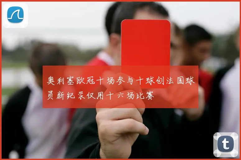 奥利塞欧冠十场参与十球创法国球员新纪录仅用十六场比赛