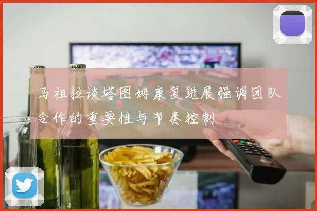 马祖拉谈塔图姆康复进展强调团队合作的重要性与节奏控制
