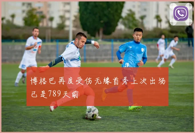 博格巴再度受伤无缘首秀上次出场已是789天前