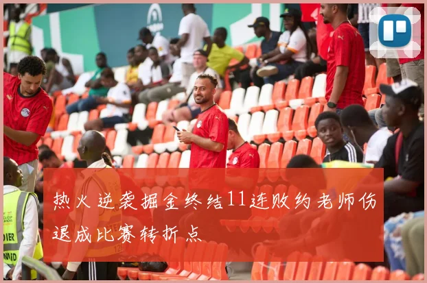 热火逆袭掘金终结11连败约老师伤退成比赛转折点