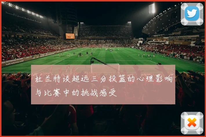 杜兰特谈超远三分投篮的心理影响与比赛中的挑战感受