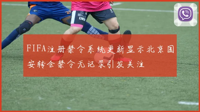 FIFA注册禁令系统更新显示北京国安转会禁令无记录引发关注