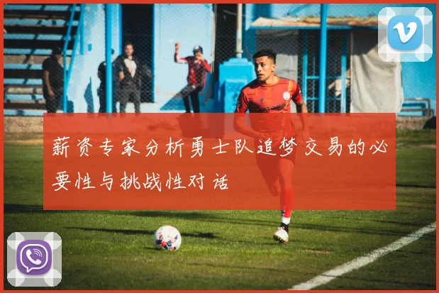 薪资专家分析勇士队追梦交易的必要性与挑战性对话