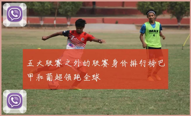 五大联赛之外的联赛身价排行榜巴甲和葡超领跑全球