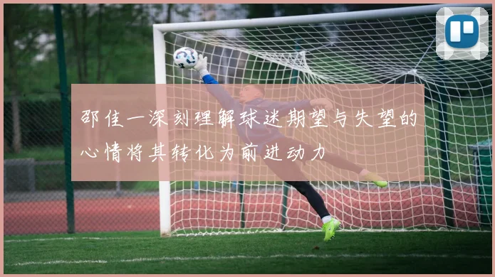 邵佳一深刻理解球迷期望与失望的心情将其转化为前进动力