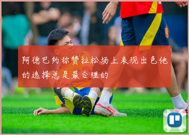 阿德巴约称赞拉松场上表现出色他的选择总是最合理的