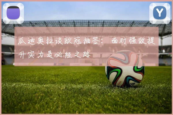 瓜迪奥拉谈欧冠抽签：面对强敌提升实力是必经之路