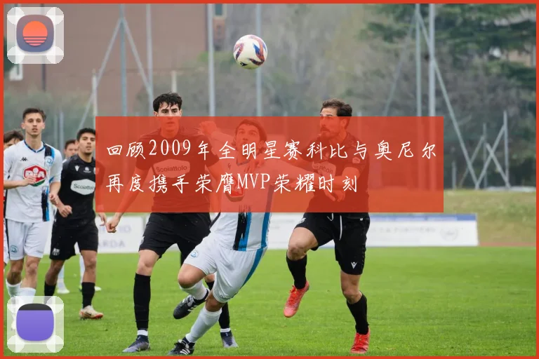 回顾2009年全明星赛科比与奥尼尔再度携手荣膺MVP荣耀时刻