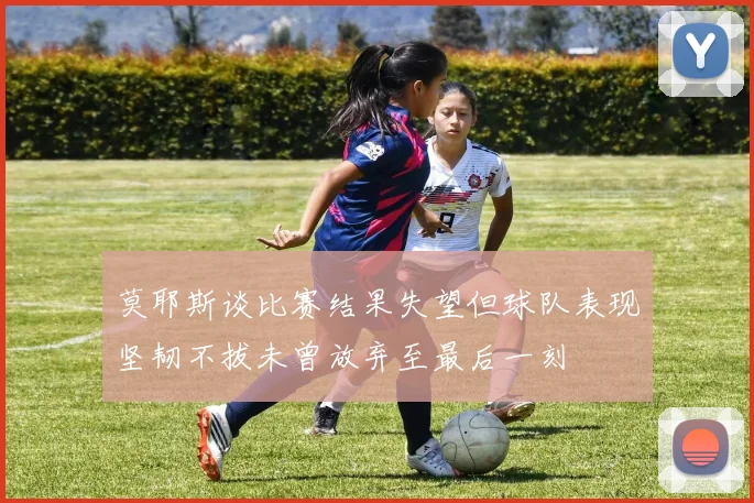 莫耶斯谈比赛结果失望但球队表现坚韧不拔未曾放弃至最后一刻