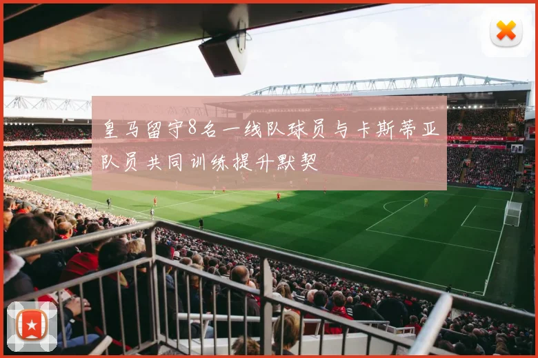 皇马留守8名一线队球员与卡斯蒂亚队员共同训练提升默契