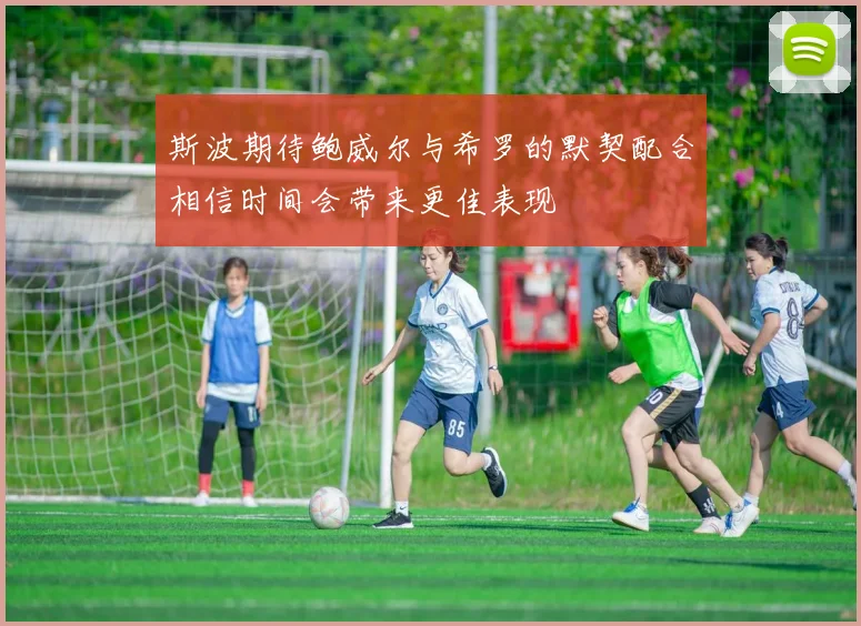 斯波期待鲍威尔与希罗的默契配合相信时间会带来更佳表现