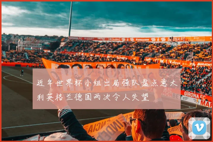 近年世界杯小组出局强队盘点意大利英格兰德国两次令人失望
