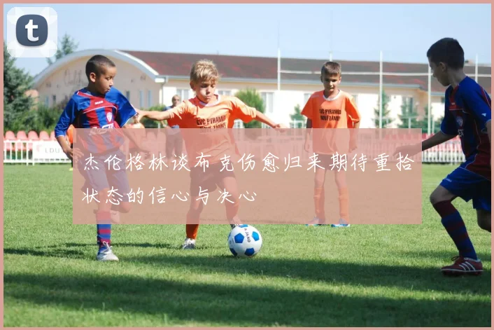 杰伦格林谈布克伤愈归来期待重拾状态的信心与决心