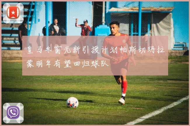 皇马冬窗无新引援计划帕斯切玛拉蒙明年有望回归球队