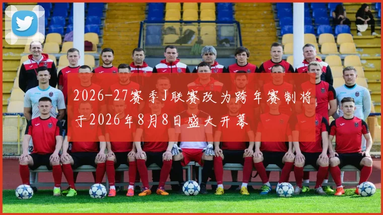2026-27赛季J联赛改为跨年赛制将于2026年8月8日盛大开幕