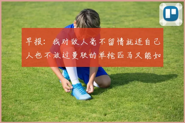 早报：我对敌人毫不留情就连自己人也不放过曼联的单枪匹马又能如何
