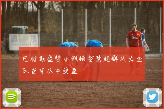 巴特勒盛赞小佩顿智慧超群认为全队皆可从中受益
