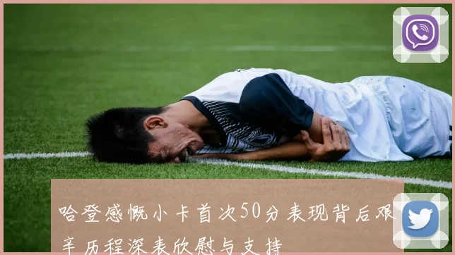 哈登感慨小卡首次50分表现背后艰辛历程深表欣慰与支持