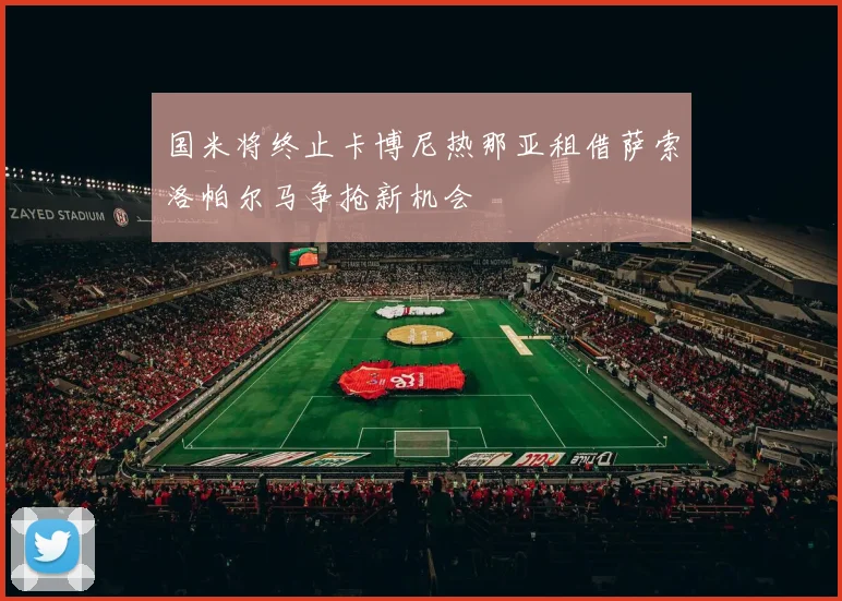 国米将终止卡博尼热那亚租借萨索洛帕尔马争抢新机会