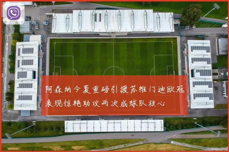 阿森纳今夏重磅引援苏维门迪欧冠表现惊艳助攻两次成球队核心