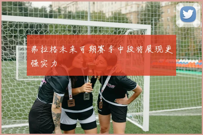 弗拉格未来可期赛季中段将展现更强实力