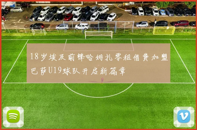 18岁埃及前锋哈姆扎零租借费加盟巴萨U19球队开启新篇章