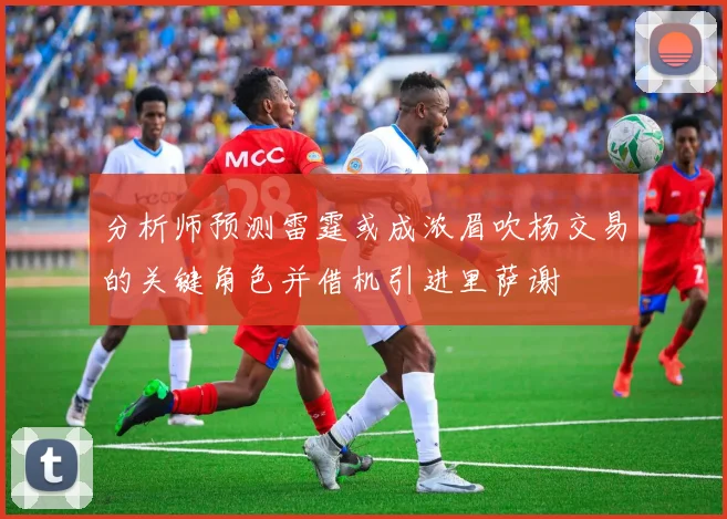 分析师预测雷霆或成浓眉吹杨交易的关键角色并借机引进里萨谢