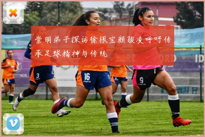 崇明弟子探访徐根宝颜骏凌呼吁传承足球精神与传统