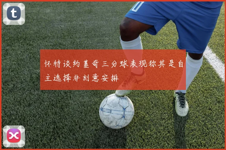 怀特谈约基奇三分球表现称其是自主选择非刻意安排