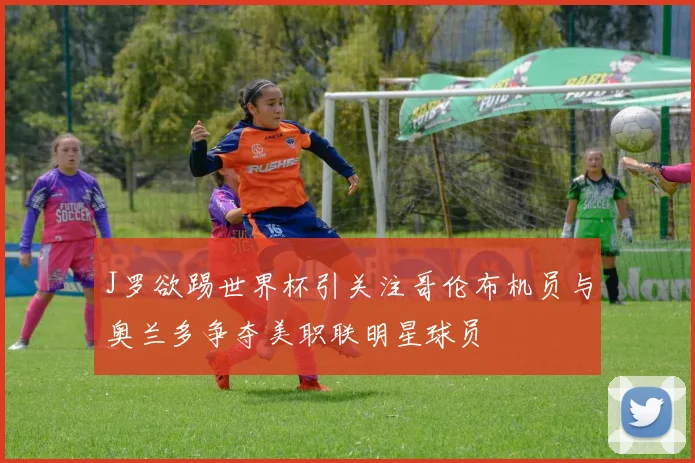 J罗欲踢世界杯引关注哥伦布机员与奥兰多争夺美职联明星球员