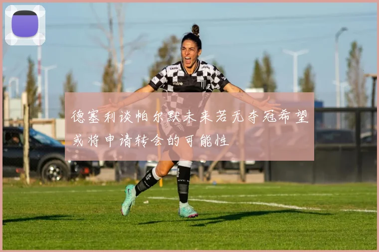 德塞利谈帕尔默未来若无夺冠希望或将申请转会的可能性