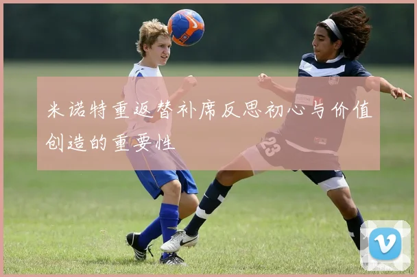 米诺特重返替补席反思初心与价值创造的重要性