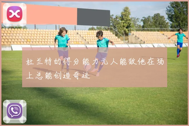 杜兰特的得分能力无人能敌他在场上总能创造奇迹