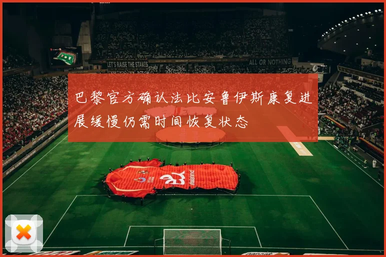 巴黎官方确认法比安鲁伊斯康复进展缓慢仍需时间恢复状态